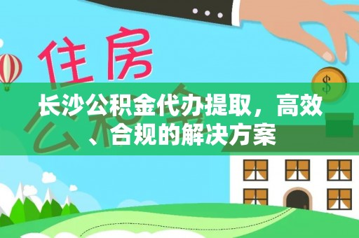 玛多长沙公积金代办提取，高效、合规的解决方案