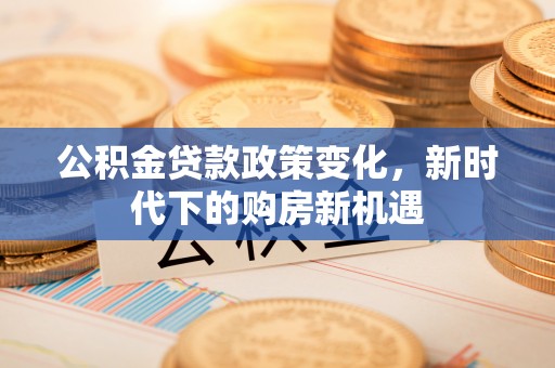 玛多公积金贷款政策变化，新时代下的购房新机遇
