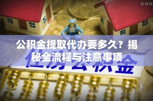 玛多公积金提取代办要多久？揭秘全流程与注意事项