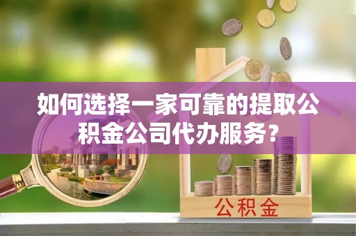 玛多如何选择一家可靠的提取公积金公司代办服务？