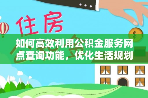 玛多如何高效利用公积金服务网点查询功能，优化生活规划
