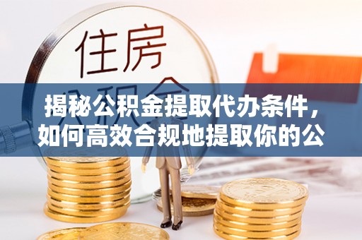 玛多揭秘公积金提取代办条件，如何高效合规地提取你的公积金