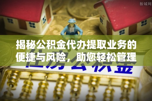 玛多揭秘公积金代办提取业务的便捷与风险，助您轻松管理财务