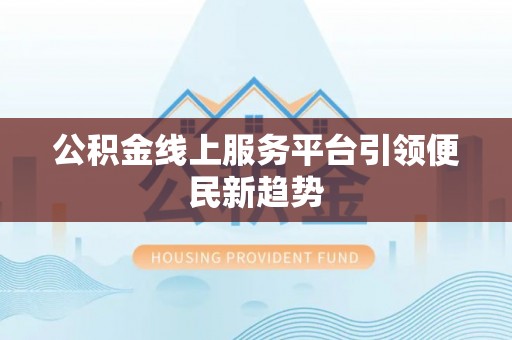玛多公积金线上服务平台引领便民新趋势