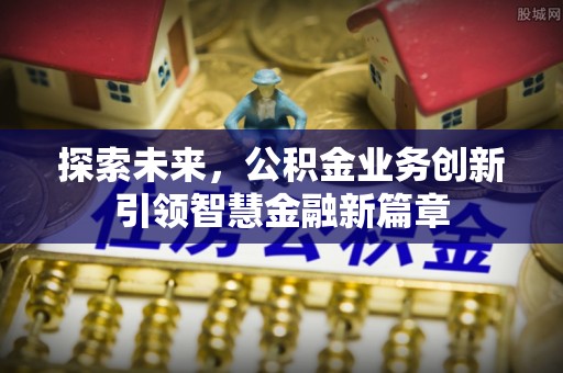 玛多探索未来，公积金业务创新引领智慧金融新篇章