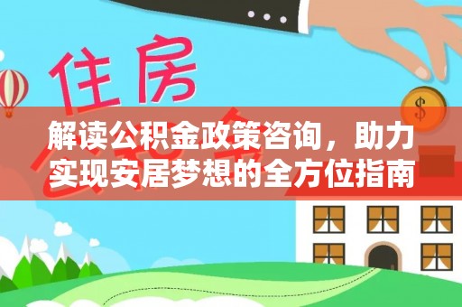 玛多解读公积金政策咨询，助力实现安居梦想的全方位指南