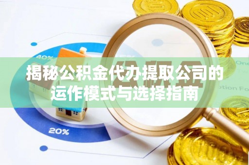 玛多揭秘公积金代办提取公司的运作模式与选择指南