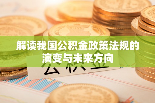 玛多解读我国公积金政策法规的演变与未来方向