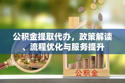 玛多公积金提取代办，政策解读、流程优化与服务提升