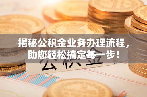 玛多揭秘公积金业务办理流程，助您轻松搞定每一步！