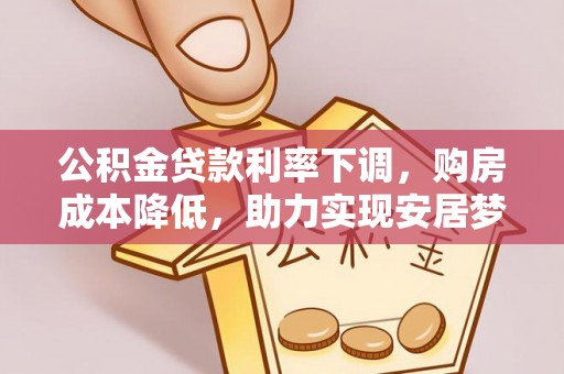 玛多公积金贷款利率下调，购房成本降低，助力实现安居梦