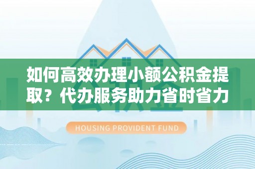 玛多如何高效办理小额公积金提取？代办服务助力省时省力
