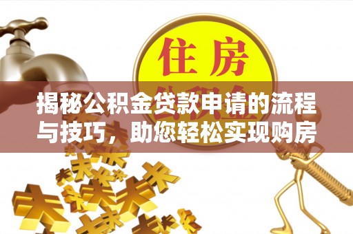 玛多揭秘公积金贷款申请的流程与技巧，助您轻松实现购房梦