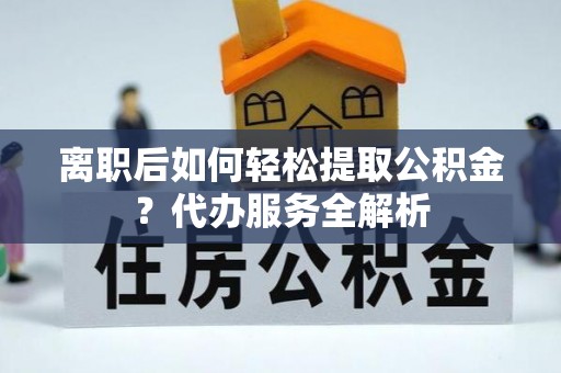 玛多离职后如何轻松提取公积金？代办服务全解析