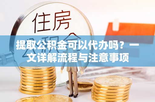 玛多提取公积金可以代办吗？一文详解流程与注意事项