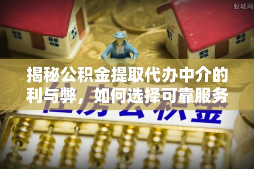 玛多揭秘公积金提取代办中介的利与弊，如何选择可靠服务？