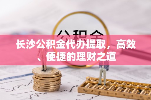 玛多长沙公积金代办提取，高效、便捷的理财之道