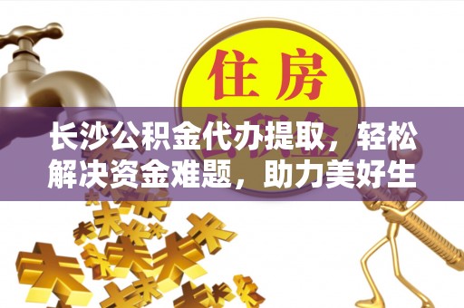 玛多长沙公积金代办提取，轻松解决资金难题，助力美好生活