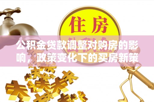 玛多公积金贷款调整对购房的影响，政策变化下的买房新策略