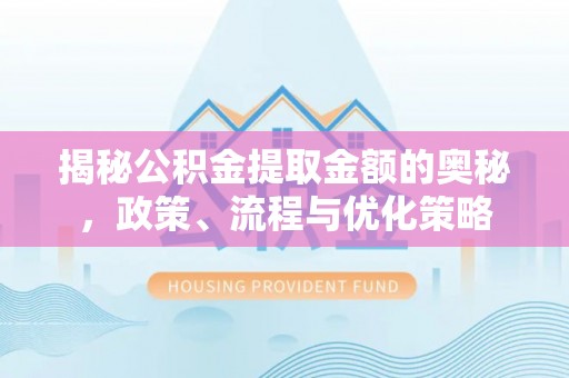 玛多揭秘公积金提取金额的奥秘，政策、流程与优化策略