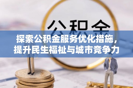 玛多探索公积金服务优化措施，提升民生福祉与城市竞争力