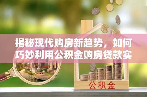 玛多揭秘现代购房新趋势，如何巧妙利用公积金购房贷款实现梦想家园