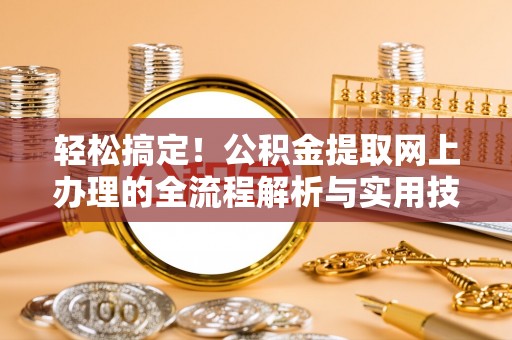 玛多轻松搞定！公积金提取网上办理的全流程解析与实用技巧