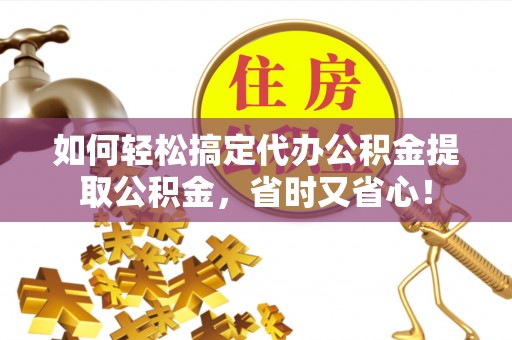 玛多如何轻松搞定代办公积金提取公积金，省时又省心！