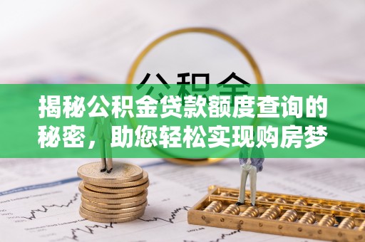 玛多揭秘公积金贷款额度查询的秘密，助您轻松实现购房梦想