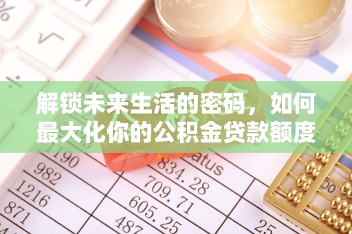 玛多解锁未来生活的密码，如何最大化你的公积金贷款额度