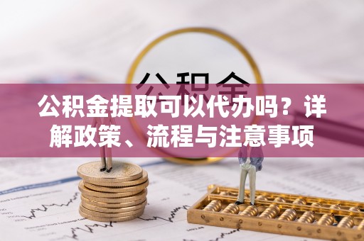 玛多公积金提取可以代办吗？详解政策、流程与注意事项