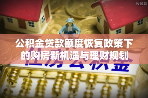 玛多公积金贷款额度恢复政策下的购房新机遇与理财规划