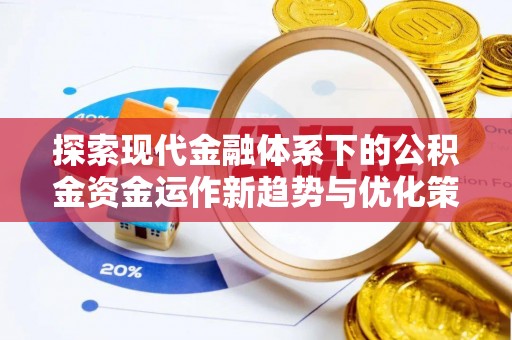 玛多探索现代金融体系下的公积金资金运作新趋势与优化策略