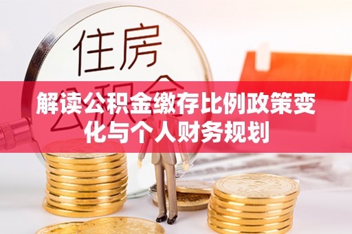 玛多解读公积金缴存比例政策变化与个人财务规划