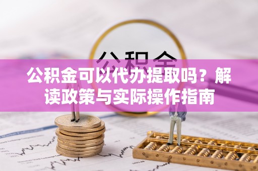 玛多公积金可以代办提取吗？解读政策与实际操作指南