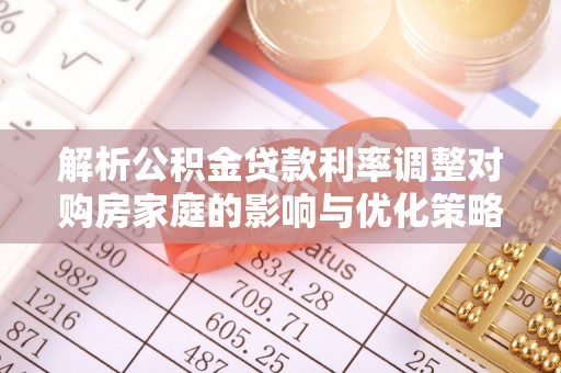 玛多解析公积金贷款利率调整对购房家庭的影响与优化策略