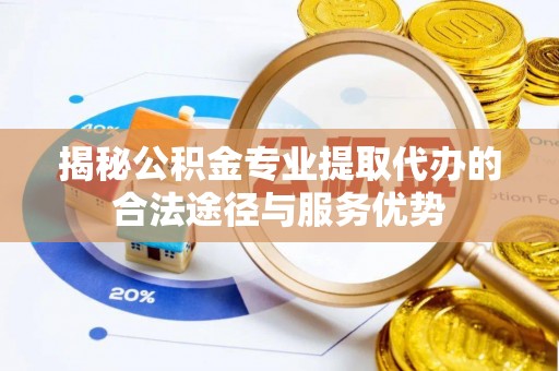 玛多揭秘公积金专业提取代办的合法途径与服务优势