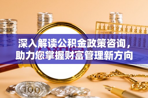 玛多深入解读公积金政策咨询，助力您掌握财富管理新方向