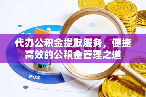 玛多代办公积金提取服务，便捷高效的公积金管理之道