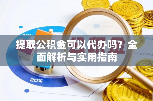 玛多提取公积金可以代办吗？全面解析与实用指南
