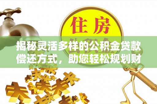 玛多揭秘灵活多样的公积金贷款偿还方式，助您轻松规划财务未来