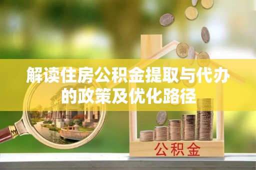 玛多解读住房公积金提取与代办的政策及优化路径