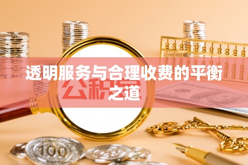 玛多透明服务与合理收费的平衡之道