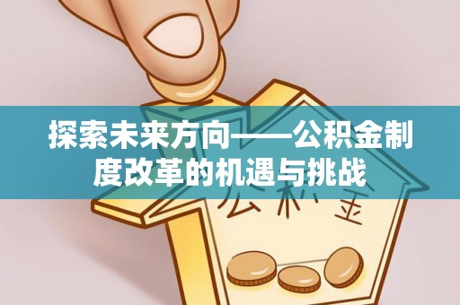 玛多探索未来方向——公积金制度改革的机遇与挑战