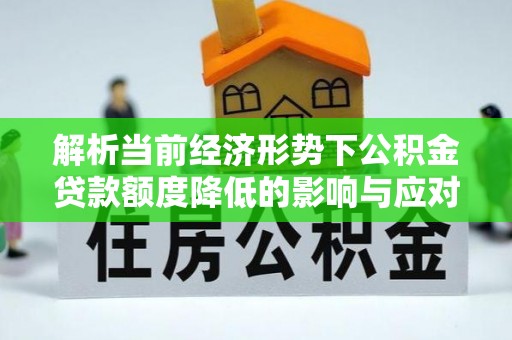 玛多解析当前经济形势下公积金贷款额度降低的影响与应对策略