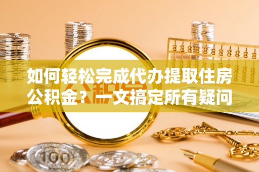 玛多如何轻松完成代办提取住房公积金？一文搞定所有疑问