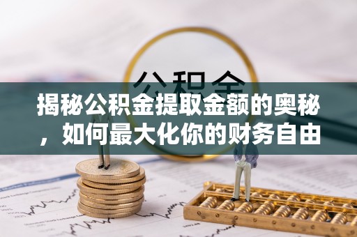 玛多揭秘公积金提取金额的奥秘，如何最大化你的财务自由