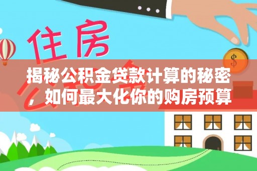 玛多揭秘公积金贷款计算的秘密，如何最大化你的购房预算