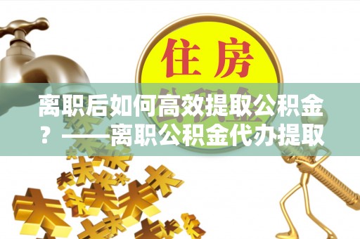 玛多离职后如何高效提取公积金？——离职公积金代办提取全流程解析