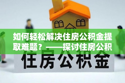 玛多如何轻松解决住房公积金提取难题？——探讨住房公积金提取代办服务